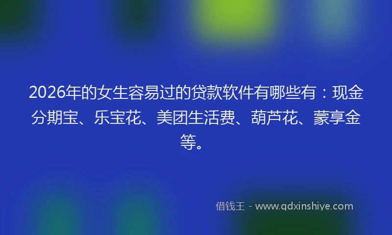2026年的女生容易过的贷款软件有哪些有：现金分期宝、乐宝花、美团生活费、葫芦花、蒙享金等。