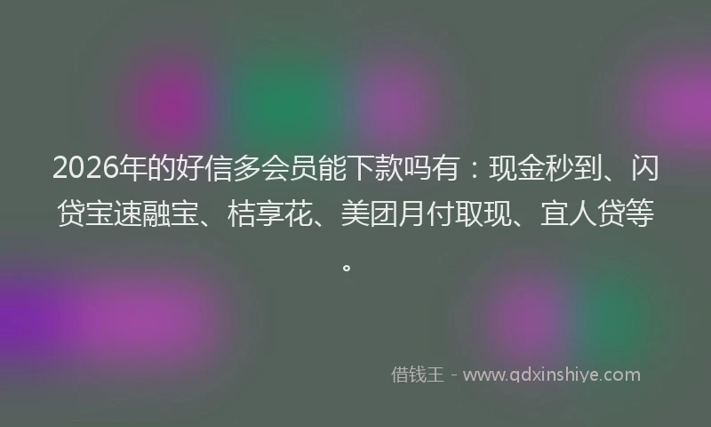 2026年的好信多会员能下款吗有：现金秒到、闪贷宝速融宝、桔享花、美团月付取现、宜人贷等。