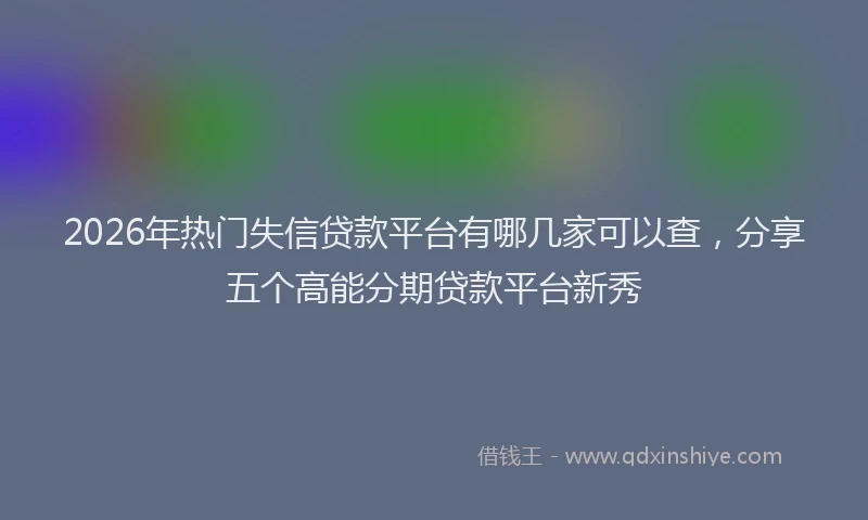 2026年热门失信贷款平台有哪几家可以查，分享五个高能分期贷款平台新秀