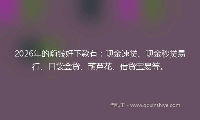 2026年的嗨钱好下款有：现金速贷、现金秒贷易行、口袋金贷、葫芦花、借贷宝易等。