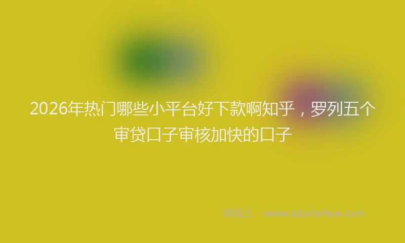 2026年热门哪些小平台好下款啊知乎，罗列五个审贷口子审核加快的口子