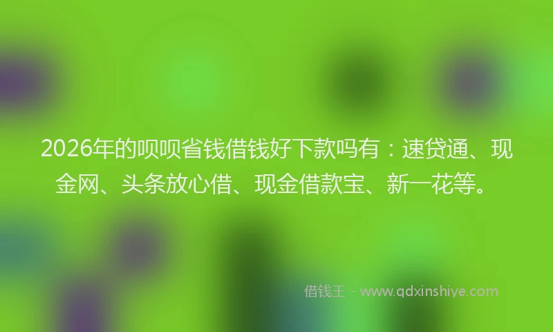 2026年的呗呗省钱借钱好下款吗有：速贷通、现金网、头条放心借、现金借款宝、新一花等。