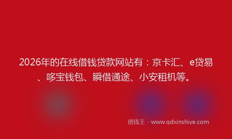 2026年的在线借钱贷款网站有：京卡汇、e贷易、哆宝钱包、瞬借通途、小安租机等。