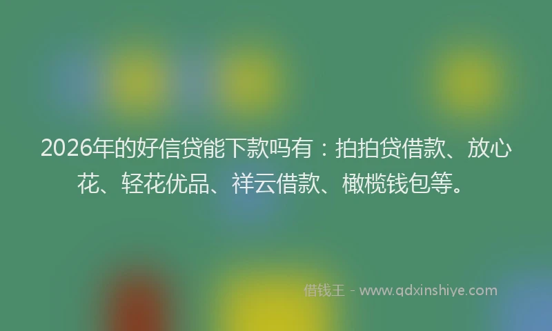 2026年的好信贷能下款吗有：拍拍贷借款、放心花、轻花优品、祥云借款、橄榄钱包等。