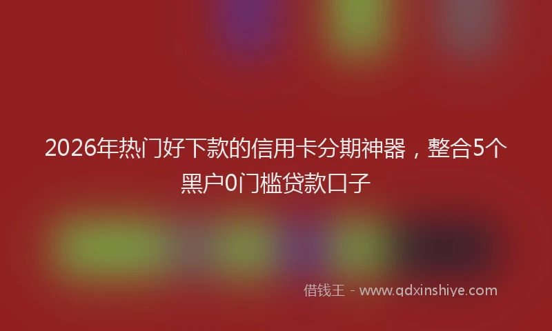 2026年热门好下款的信用卡分期神器，整合5个黑户0门槛贷款口子