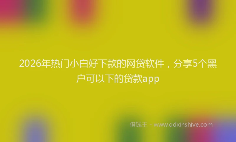 2026年热门小白好下款的网贷软件，分享5个黑户可以下的贷款app