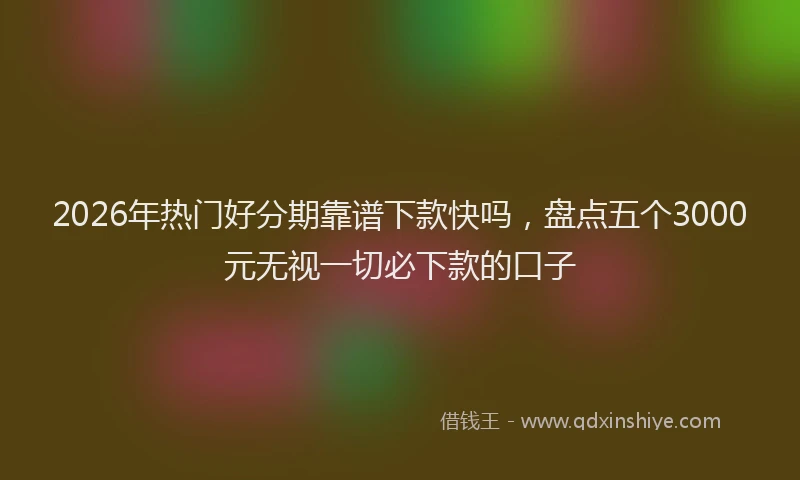 2026年热门好分期靠谱下款快吗，盘点五个3000元无视一切必下款的口子