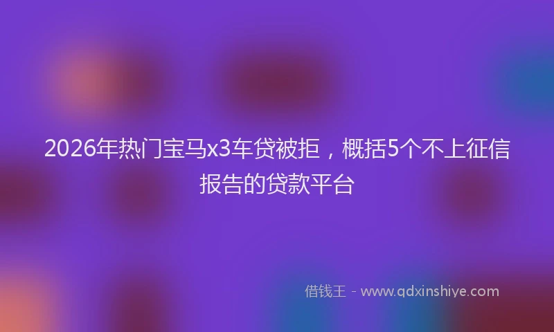 2026年热门宝马x3车贷被拒，概括5个不上征信报告的贷款平台