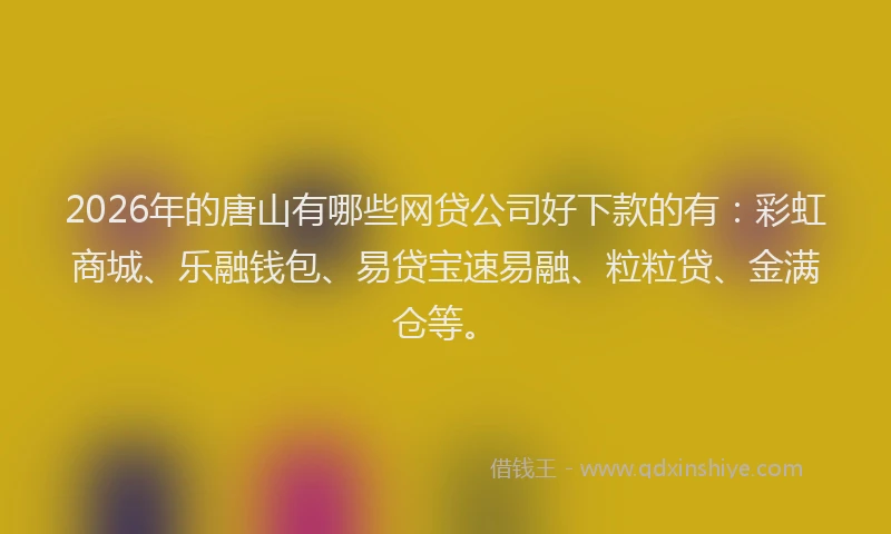 2026年的唐山有哪些网贷公司好下款的有：彩虹商城、乐融钱包、易贷宝速易融、粒粒贷、金满仓等。
