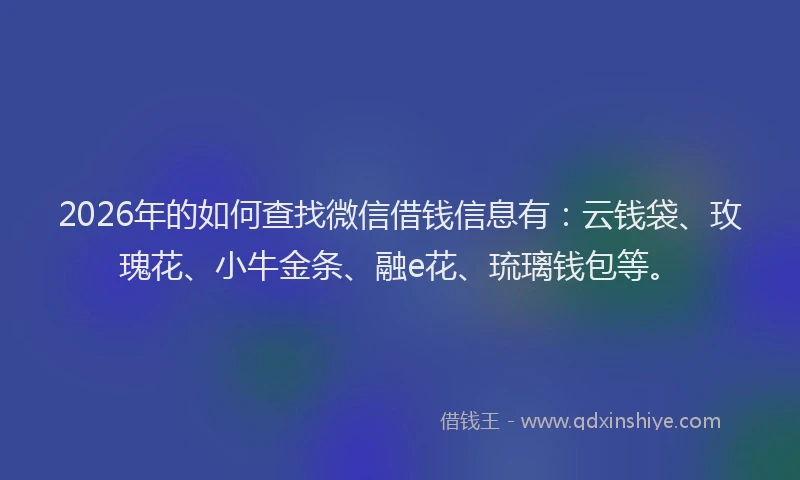 2026年的如何查找微信借钱信息有：云钱袋、玫瑰花、小牛金条、融e花、琉璃钱包等。