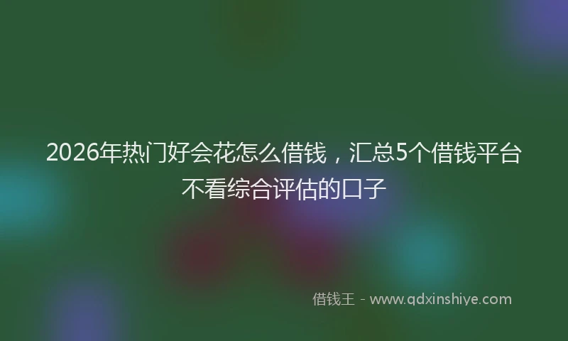 2026年热门好会花怎么借钱，汇总5个借钱平台不看综合评估的口子