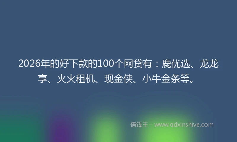 2026年的好下款的100个网贷有：鹿优选、龙龙享、火火租机、现金侠、小牛金条等。