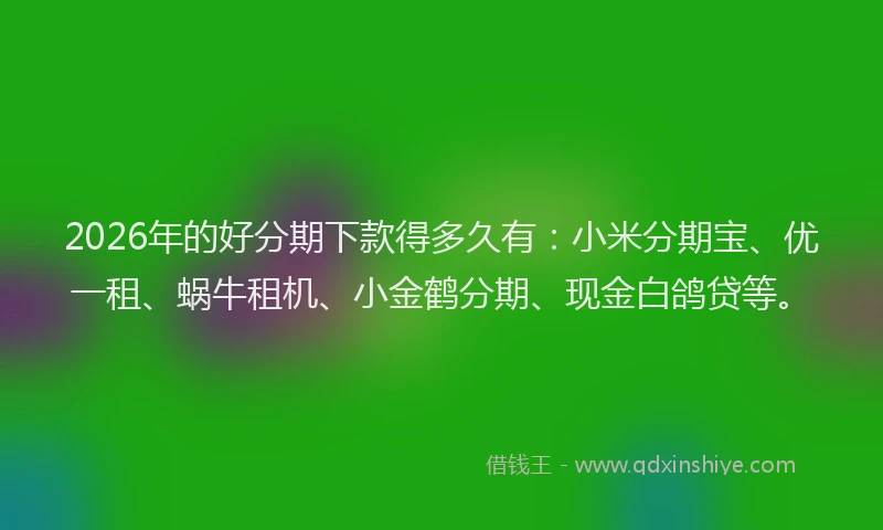 2026年的好分期下款得多久有：小米分期宝、优一租、蜗牛租机、小金鹤分期、现金白鸽贷等。
