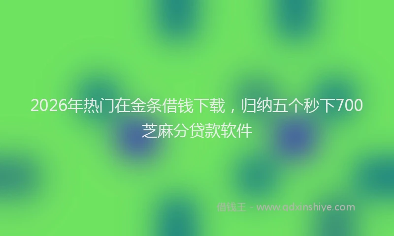 2026年热门在金条借钱下载，归纳五个秒下700芝麻分贷款软件