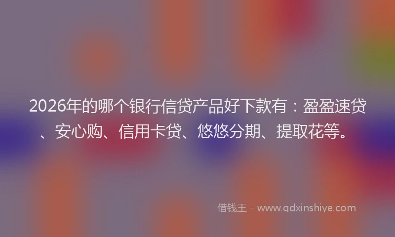 2026年的哪个银行信贷产品好下款有：盈盈速贷、安心购、信用卡贷、悠悠分期、提取花等。