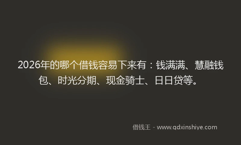 2026年的哪个借钱容易下来有：钱满满、慧融钱包、时光分期、现金骑士、日日贷等。