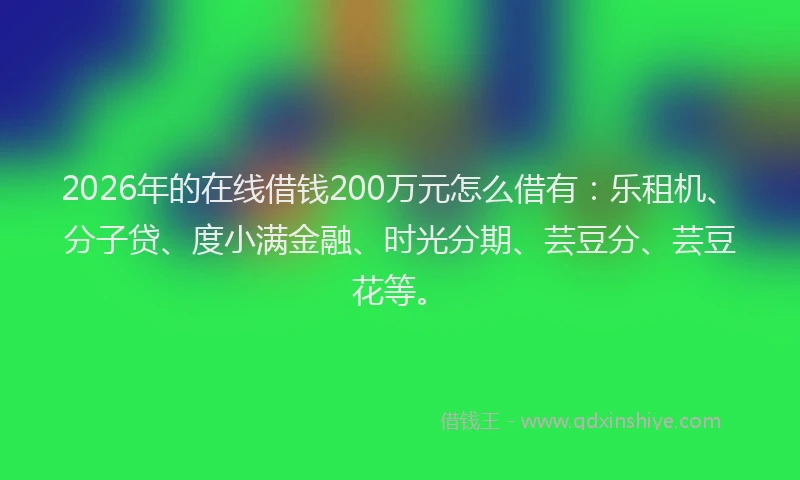 2026年的在线借钱200万元怎么借有：乐租机、分子贷、度小满金融、时光分期、芸豆分、芸豆花等。