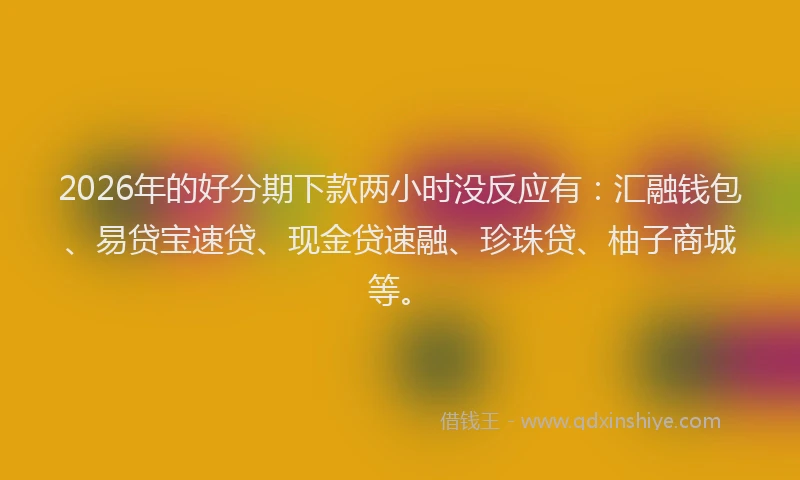 2026年的好分期下款两小时没反应有：汇融钱包、易贷宝速贷、现金贷速融、珍珠贷、柚子商城等。