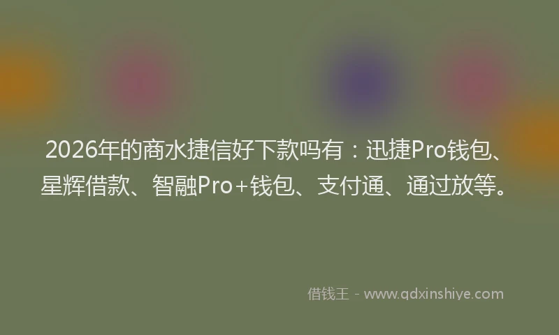 2026年的商水捷信好下款吗有：迅捷Pro钱包、星辉借款、智融Pro+钱包、支付通、通过放等。