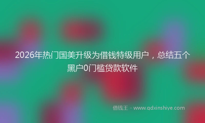 2026年热门国美升级为借钱特级用户，总结五个黑户0门槛贷款软件