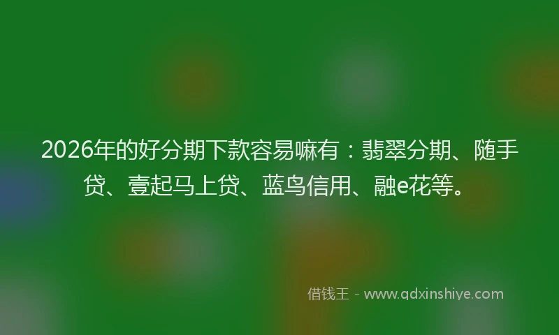 2026年的好分期下款容易嘛有：翡翠分期、随手贷、壹起马上贷、蓝鸟信用、融e花等。