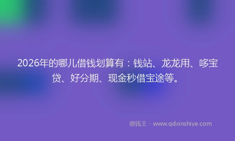 2026年的哪儿借钱划算有：钱站、龙龙用、哆宝贷、好分期、现金秒借宝途等。