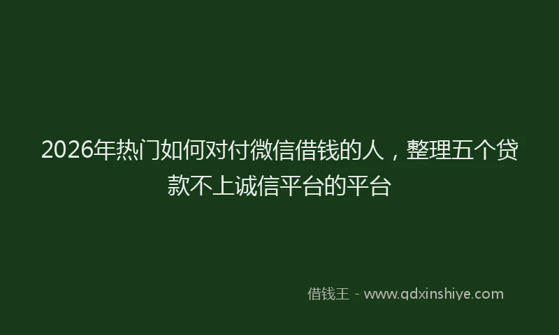 2026年热门如何对付微信借钱的人，整理五个贷款不上诚信平台的平台