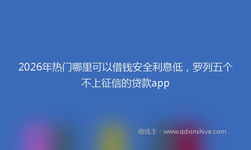 2026年热门哪里可以借钱安全利息低，罗列五个不上征信的贷款app
