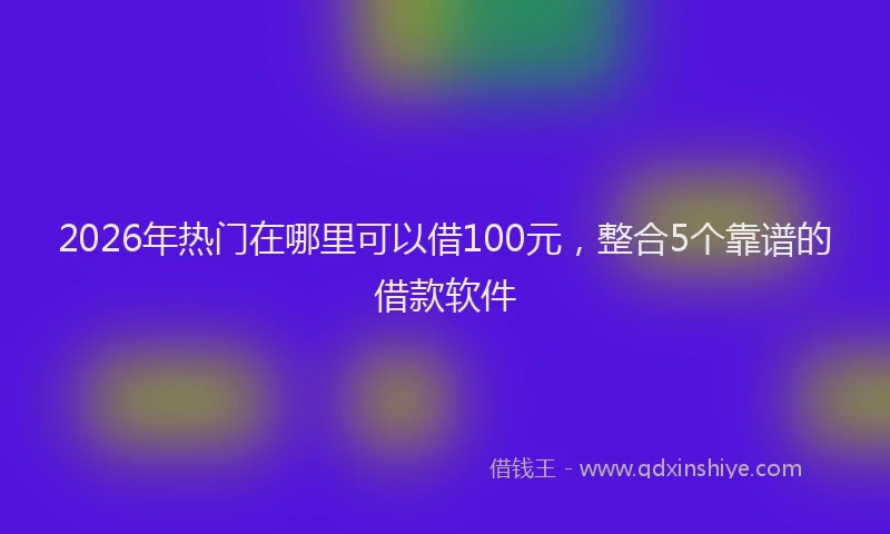 2026年热门在哪里可以借100元，整合5个靠谱的借款软件