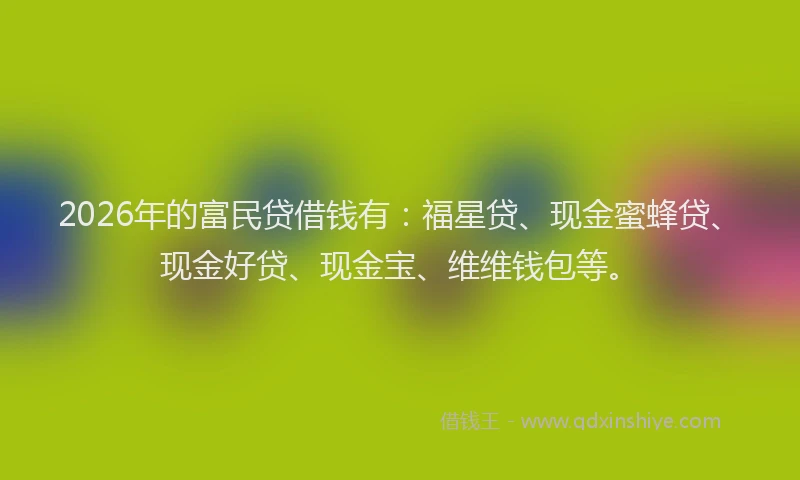 2026年的富民贷借钱有:福星贷、现金蜜蜂贷、现金好贷、现金宝、维维钱包等。