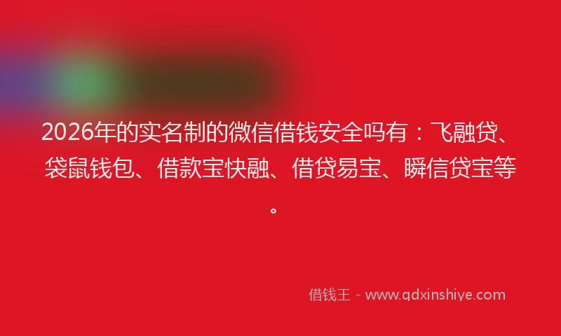 2026年的实名制的微信借钱安全吗有：飞融贷、袋鼠钱包、借款宝快融、借贷易宝、瞬信贷宝等。