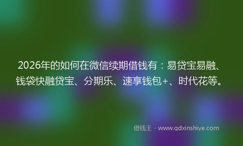 2026年的如何在微信续期借钱有：易贷宝易融、钱袋快融贷宝、分期乐、速享钱包+、时代花等。