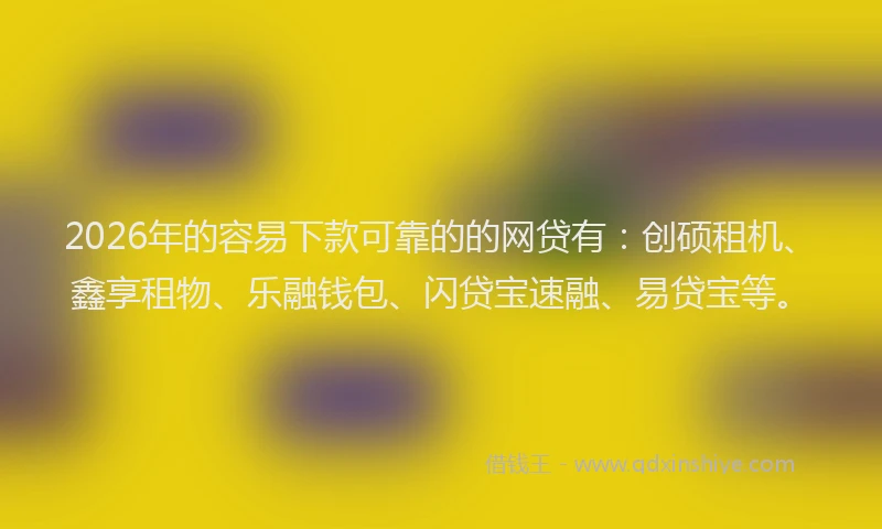 2026年的容易下款可靠的的网贷有：创硕租机、鑫享租物、乐融钱包、闪贷宝速融、易贷宝等。