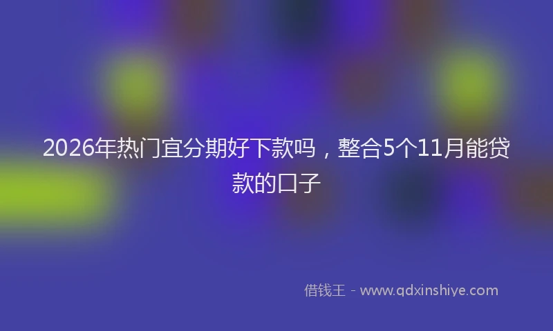 2026年热门宜分期好下款吗，整合5个11月能贷款的口子