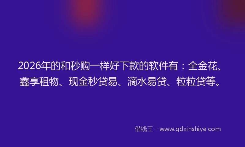 2026年的和秒购一样好下款的软件有：全金花、鑫享租物、现金秒贷易、滴水易贷、粒粒贷等。
