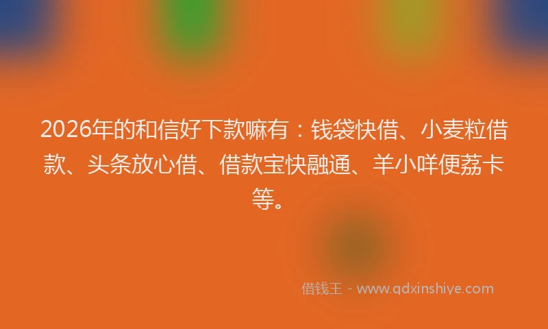 2026年的和信好下款嘛有：钱袋快借、小麦粒借款、头条放心借、借款宝快融通、羊小咩便荔卡等。