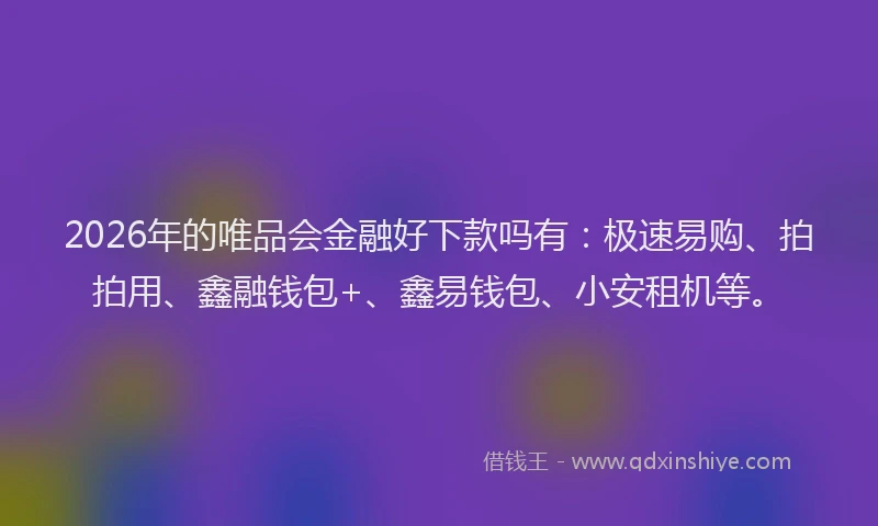 2026年的唯品会金融好下款吗有：极速易购、拍拍用、鑫融钱包+、鑫易钱包、小安租机等。