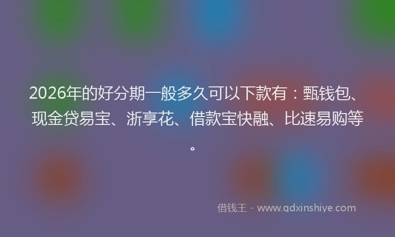 2026年的好分期一般多久可以下款有：甄钱包、现金贷易宝、浙享花、借款宝快融、比速易购等。