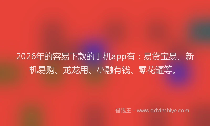 2026年的容易下款的手机app有：易贷宝易、新机易购、龙龙用、小融有钱、零花罐等。