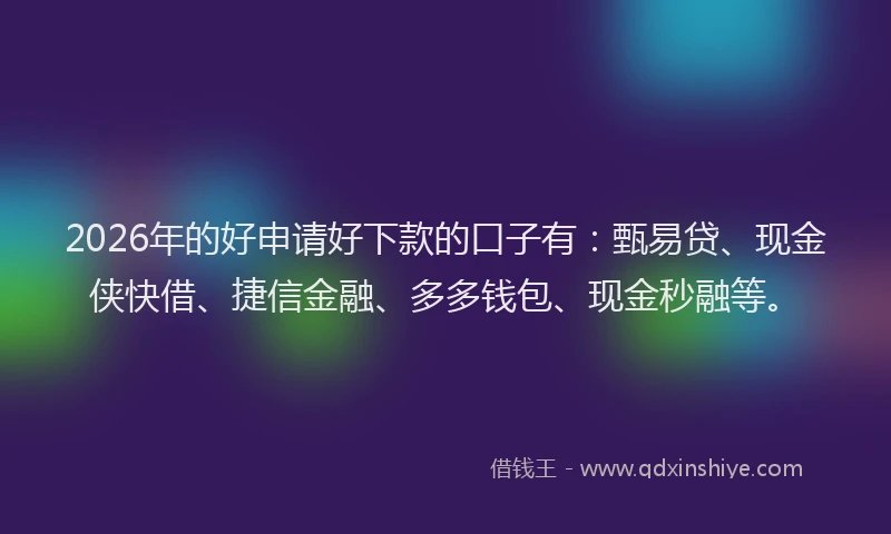 2026年的好申请好下款的口子有：甄易贷、现金侠快借、捷信金融、多多钱包、现金秒融等。