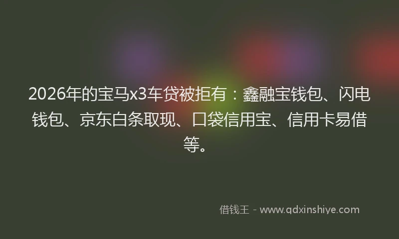2026年的宝马x3车贷被拒有：鑫融宝钱包、闪电钱包、京东白条取现、口袋信用宝、信用卡易借等。