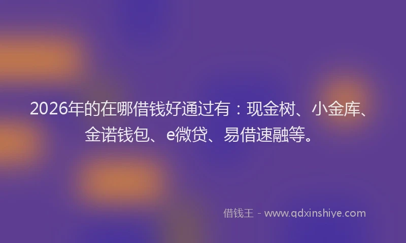 2026年的在哪借钱好通过有：现金树、小金库、金诺钱包、e微贷、易借速融等。