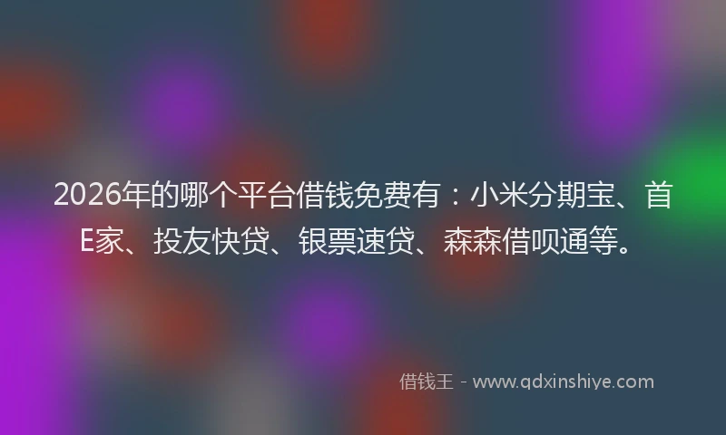 2026年的哪个平台借钱免费有：小米分期宝、首E家、投友快贷、银票速贷、森森借呗通等。