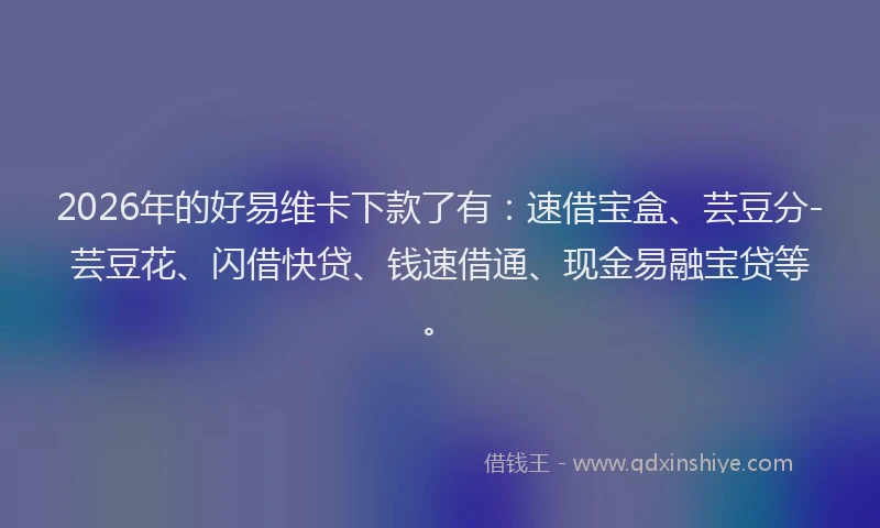 2026年的好易维卡下款了有：速借宝盒、芸豆分-芸豆花、闪借快贷、钱速借通、现金易融宝贷等。