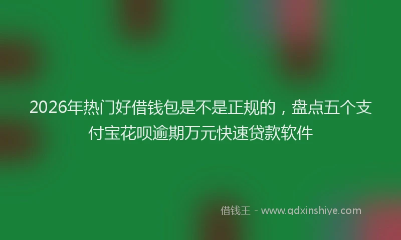 2026年热门好借钱包是不是正规的，盘点五个支付宝花呗逾期万元快速贷款软件