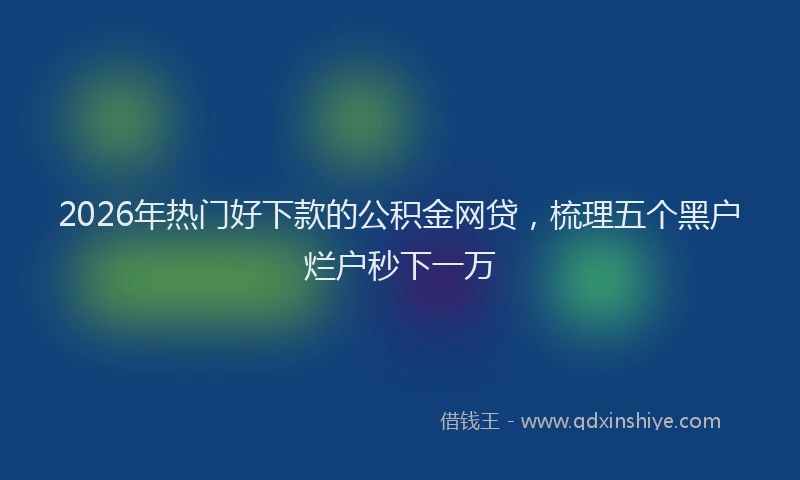 2026年热门好下款的公积金网贷，梳理五个黑户烂户秒下一万
