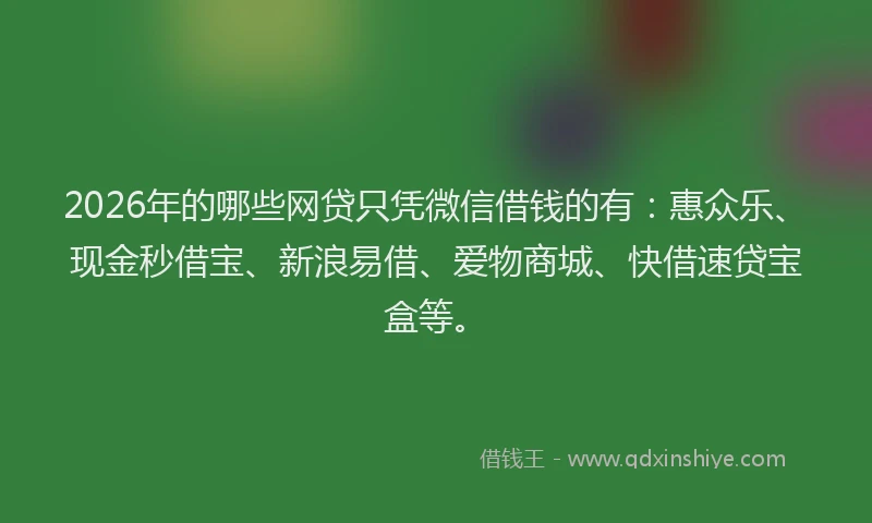 2026年的哪些网贷只凭微信借钱的有：惠众乐、现金秒借宝、新浪易借、爱物商城、快借速贷宝盒等。