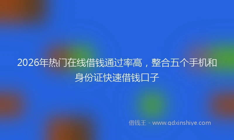 2026年热门在线借钱通过率高，整合五个手机和身份证快速借钱口子