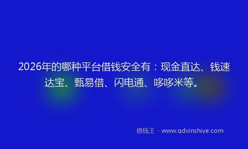 2026年的哪种平台借钱安全有：现金直达、钱速达宝、甄易借、闪电通、哆哆米等。
