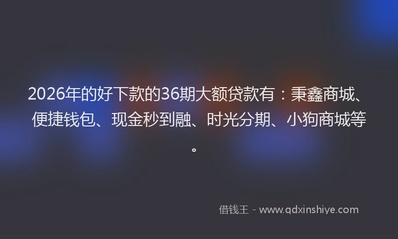 2026年的好下款的36期大额贷款有：秉鑫商城、便捷钱包、现金秒到融、时光分期、小狗商城等。